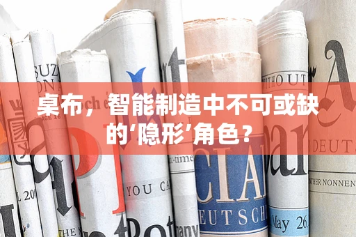 桌布，智能制造中不可或缺的‘隐形’角色？