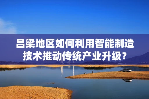 吕梁地区如何利用智能制造技术推动传统产业升级？