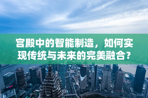 宫殿中的智能制造，如何实现传统与未来的完美融合？