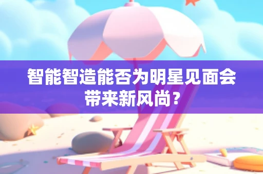 智能智造能否为明星见面会带来新风尚？