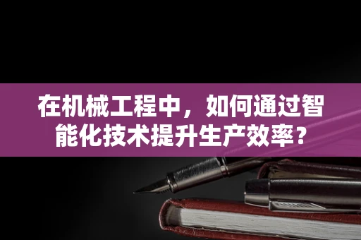 在机械工程中，如何通过智能化技术提升生产效率？