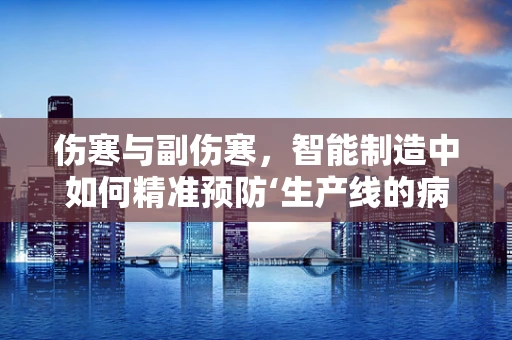 伤寒与副伤寒，智能制造中如何精准预防‘生产线的病痛’？