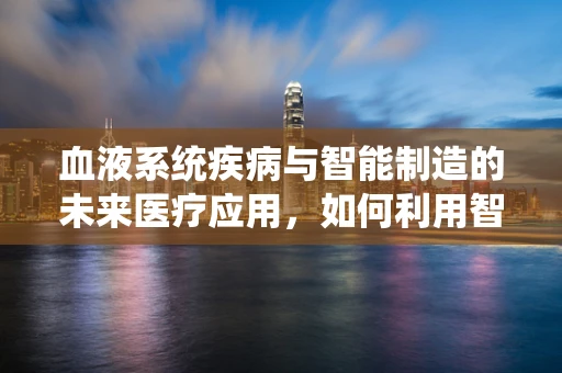 血液系统疾病与智能制造的未来医疗应用，如何利用智能技术提升诊断效率？