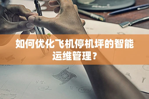 如何优化飞机停机坪的智能运维管理？