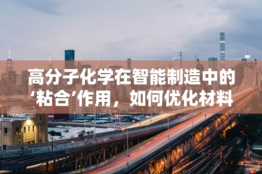 高分子化学在智能制造中的‘粘合’作用，如何优化材料性能以提升生产效率？