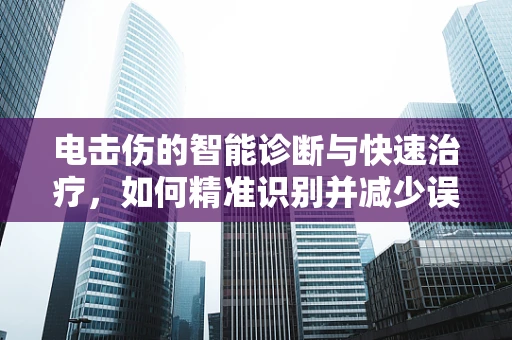 电击伤的智能诊断与快速治疗，如何精准识别并减少误诊？