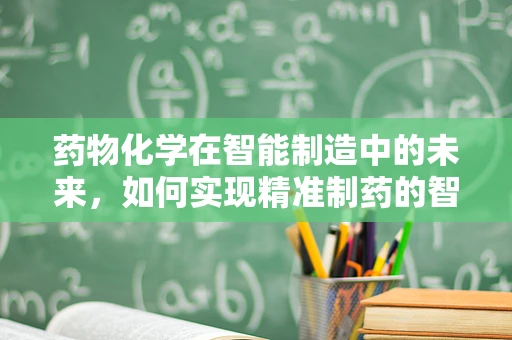 药物化学在智能制造中的未来，如何实现精准制药的智能化转型？