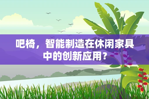 吧椅，智能制造在休闲家具中的创新应用？