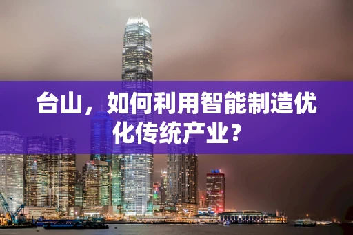 台山，如何利用智能制造优化传统产业？