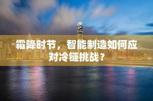 霜降时节，智能制造如何应对冷链挑战？