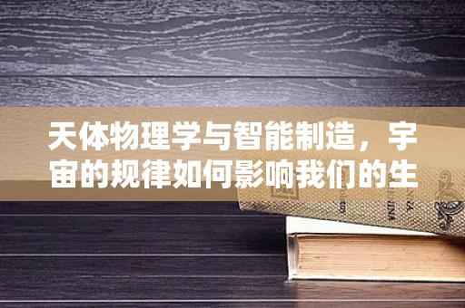 天体物理学与智能制造，宇宙的规律如何影响我们的生产方式？