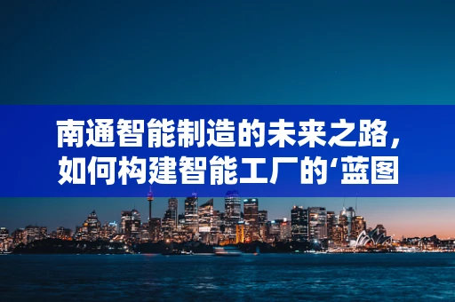 南通智能制造的未来之路，如何构建智能工厂的‘蓝图’？
