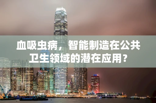 血吸虫病，智能制造在公共卫生领域的潜在应用？