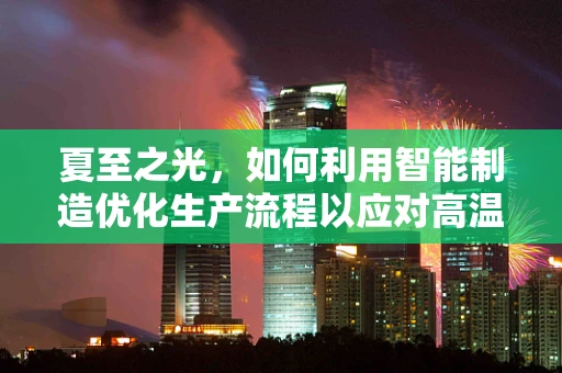 夏至之光，如何利用智能制造优化生产流程以应对高温挑战？