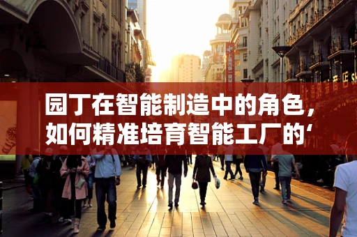 园丁在智能制造中的角色，如何精准培育智能工厂的‘数字生命’？