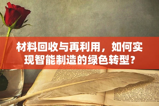 材料回收与再利用，如何实现智能制造的绿色转型？