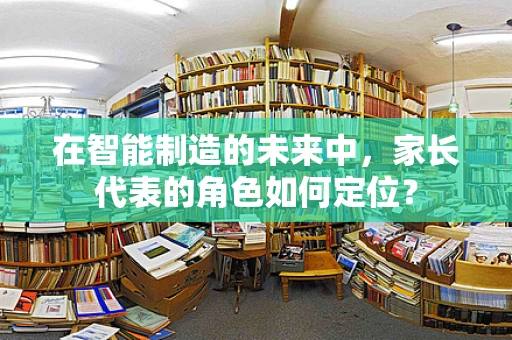在智能制造的未来中，家长代表的角色如何定位？