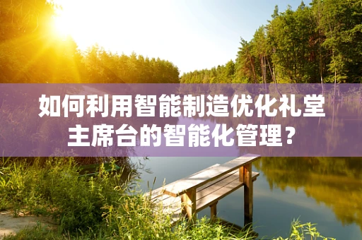 如何利用智能制造优化礼堂主席台的智能化管理？