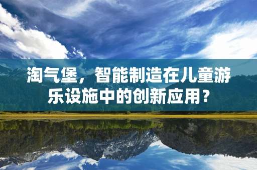淘气堡，智能制造在儿童游乐设施中的创新应用？