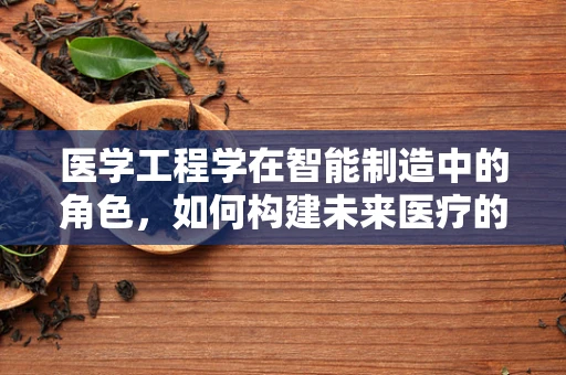 医学工程学在智能制造中的角色，如何构建未来医疗的智能基石？