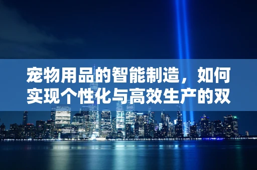 宠物用品的智能制造，如何实现个性化与高效生产的双重飞跃？
