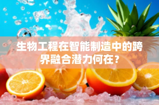 生物工程在智能制造中的跨界融合潜力何在？
