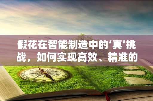 假花在智能制造中的‘真’挑战，如何实现高效、精准的个性化生产？