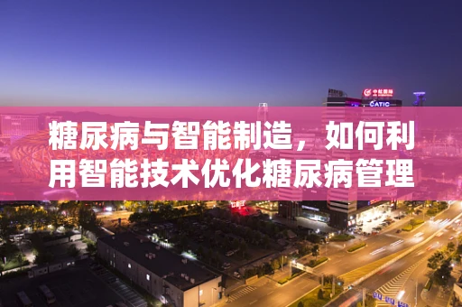 糖尿病与智能制造，如何利用智能技术优化糖尿病管理？