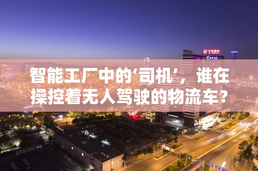 智能工厂中的‘司机’，谁在操控着无人驾驶的物流车？