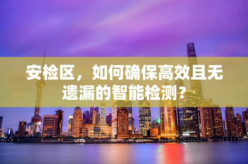 安检区，如何确保高效且无遗漏的智能检测？