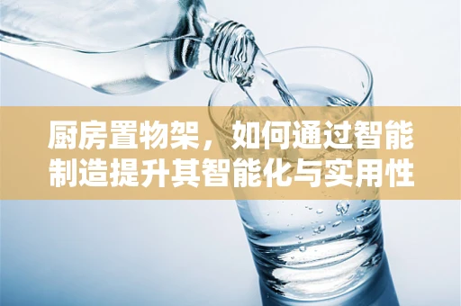 厨房置物架，如何通过智能制造提升其智能化与实用性？