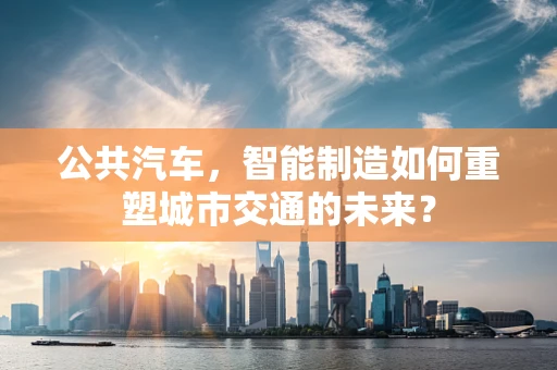 公共汽车，智能制造如何重塑城市交通的未来？