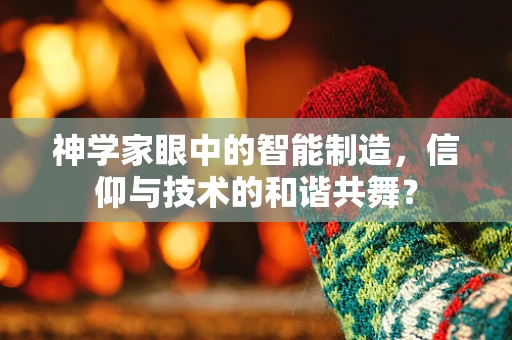 神学家眼中的智能制造，信仰与技术的和谐共舞？