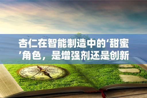 杏仁在智能制造中的‘甜蜜’角色，是增强剂还是创新催化剂？