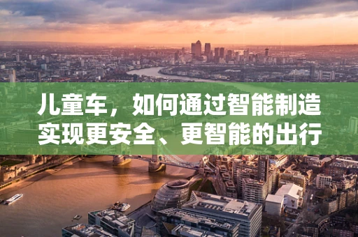 儿童车，如何通过智能制造实现更安全、更智能的出行？