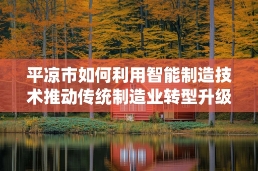 平凉市如何利用智能制造技术推动传统制造业转型升级？