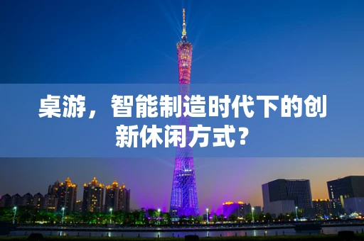 桌游，智能制造时代下的创新休闲方式？