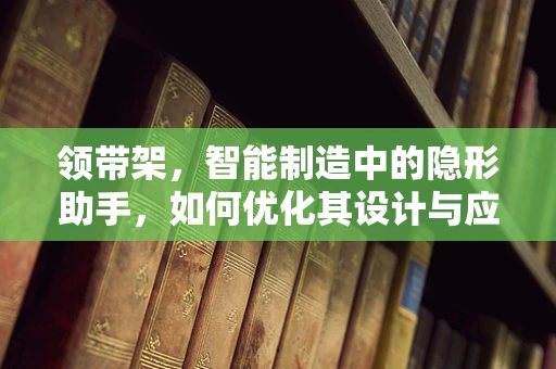 领带架，智能制造中的隐形助手，如何优化其设计与应用？