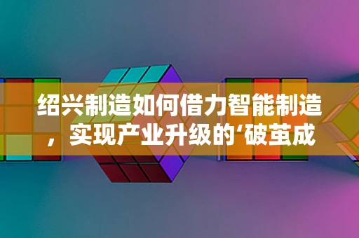 绍兴制造如何借力智能制造，实现产业升级的‘破茧成蝶’？