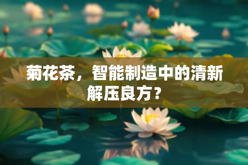 菊花茶，智能制造中的清新解压良方？
