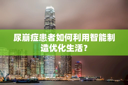 尿崩症患者如何利用智能制造优化生活？