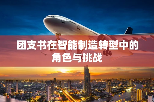 团支书在智能制造转型中的角色与挑战