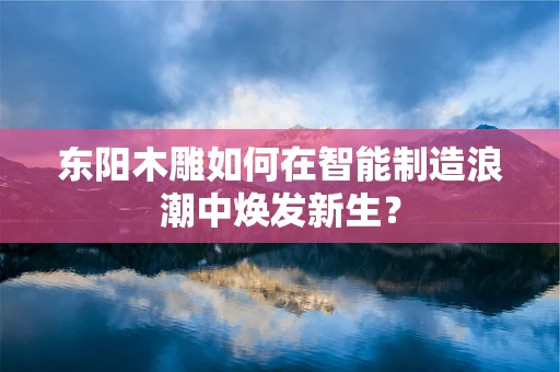 东阳木雕如何在智能制造浪潮中焕发新生？