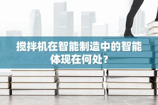 搅拌机在智能制造中的智能体现在何处？