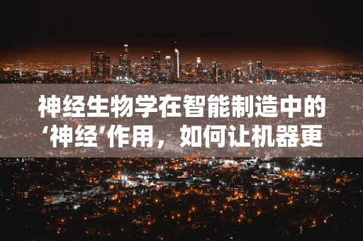 神经生物学在智能制造中的‘神经’作用，如何让机器更懂‘脑’？
