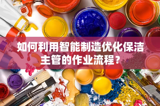 如何利用智能制造优化保洁主管的作业流程？