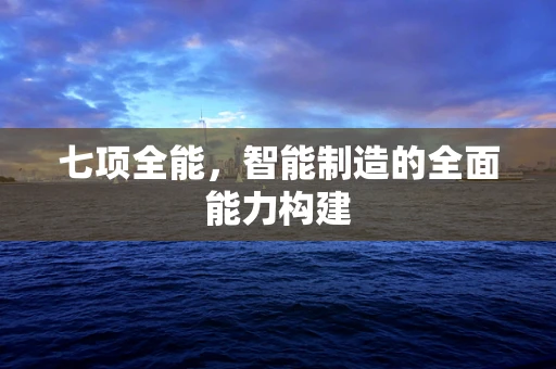 七项全能，智能制造的全面能力构建