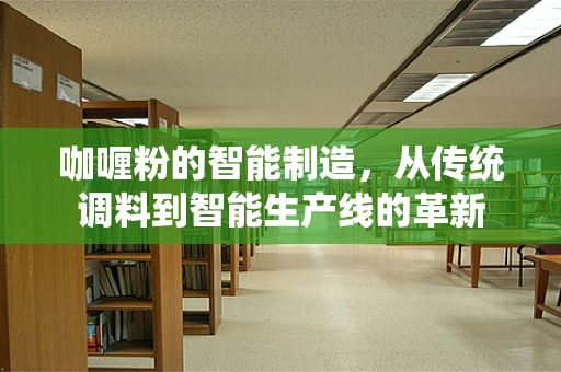 咖喱粉的智能制造，从传统调料到智能生产线的革新