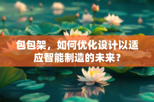 包包架，如何优化设计以适应智能制造的未来？