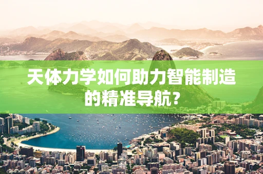 天体力学如何助力智能制造的精准导航？